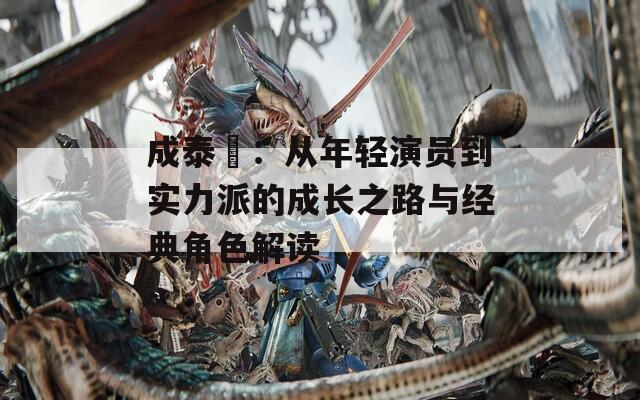 成泰燊：從年輕演員到實(shí)力派的成長(zhǎng)之路與經(jīng)典角色解讀