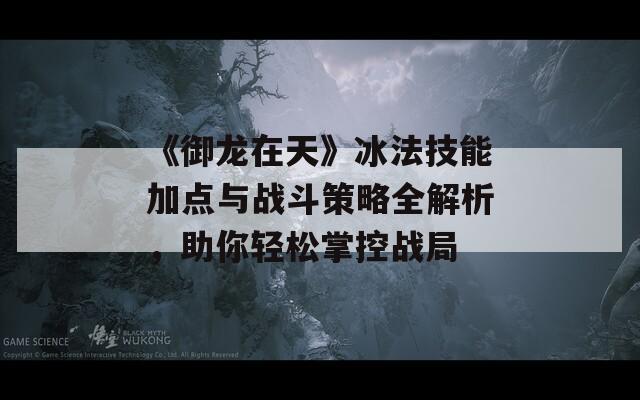 《御龍?jiān)谔臁繁寄芗狱c(diǎn)與戰(zhàn)斗策略全解析，助你輕松掌控戰(zhàn)局