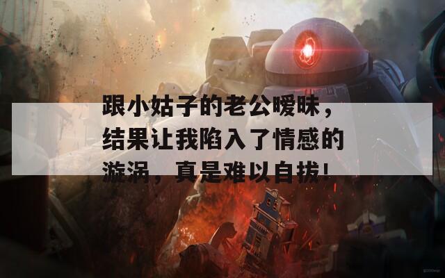 跟小姑子的老公曖昧，結(jié)果讓我陷入了情感的漩渦，真是難以自拔！