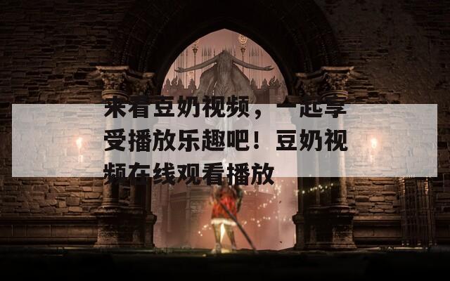 來看豆奶視頻，一起享受播放樂趣吧！豆奶視頻在線觀看播放