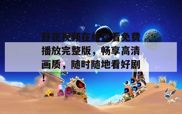 野花視頻在線觀看免費(fèi)播放完整版，暢享高清畫(huà)質(zhì)，隨時(shí)隨地看好??！