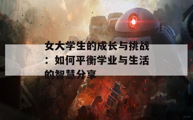 女大學生的成長與挑戰(zhàn)：如何平衡學業(yè)與生活的智慧分享