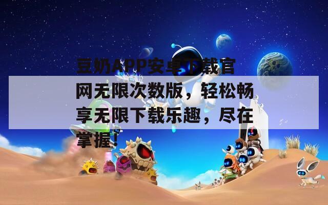 豆奶APP安卓下載官網(wǎng)無限次數(shù)版，輕松暢享無限下載樂趣，盡在掌握！