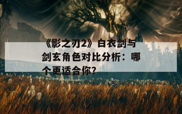 《影之刃2》白衣劍與劍玄角色對(duì)比分析：哪個(gè)更適合你？