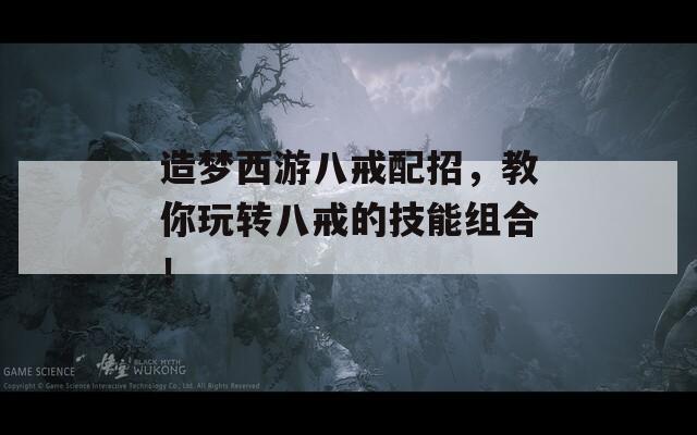 造夢西游八戒配招，教你玩轉(zhuǎn)八戒的技能組合！