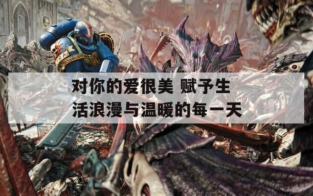 對你的愛很美 賦予生活浪漫與溫暖的每一天