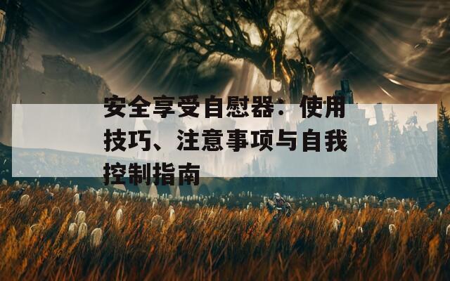 安全享受自慰器：使用技巧、注意事項(xiàng)與自我控制指南