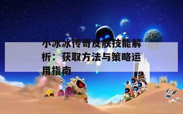 小冰冰傳奇皮膚技能解析：獲取方法與策略運用指南
