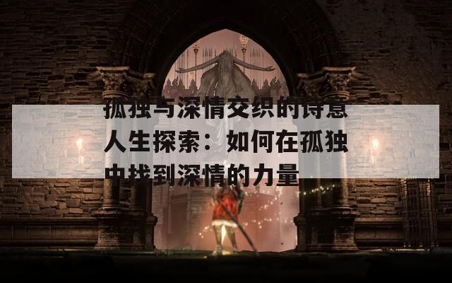 孤獨(dú)與深情交織的詩意人生探索：如何在孤獨(dú)中找到深情的力量
