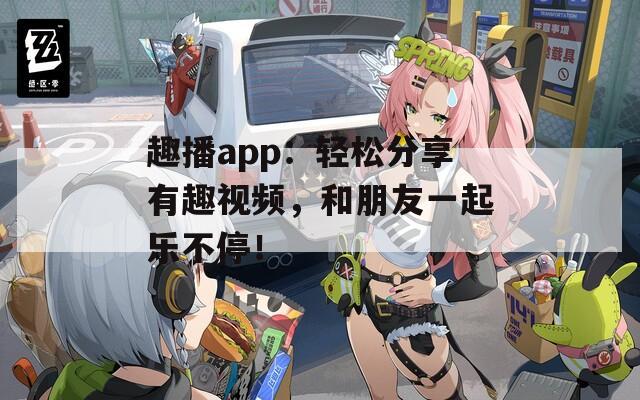 趣播app：輕松分享有趣視頻，和朋友一起樂不停！