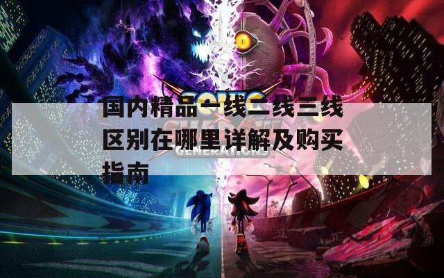 國(guó)內(nèi)精品一線二線三線區(qū)別在哪里詳解及購(gòu)買指南