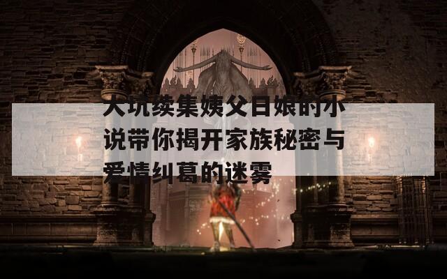 大坑續(xù)集姨父日娘的小說帶你揭開家族秘密與愛情糾葛的迷霧