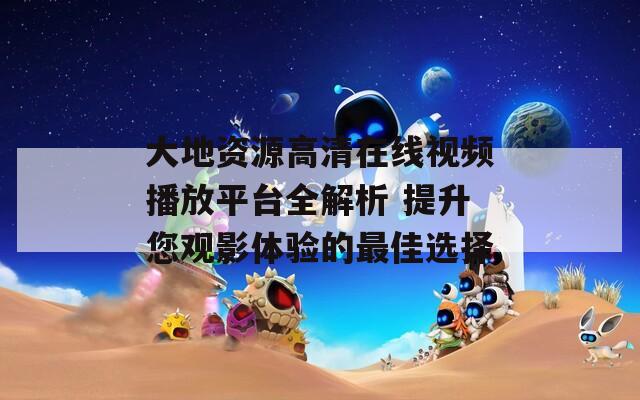 大地資源高清在線視頻播放平臺(tái)全解析 提升您觀影體驗(yàn)的最佳選擇