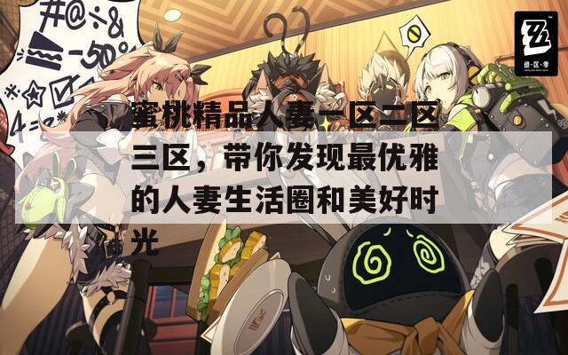 蜜桃精品人妻一區(qū)二區(qū)三區(qū)，帶你發(fā)現(xiàn)最優(yōu)雅的人妻生活圈和美好時光