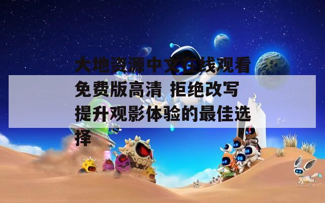 大地資源中文在線觀看免費版高清 拒絕改寫提升觀影體驗的最佳選擇