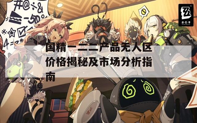 國精一二二產(chǎn)品無人區(qū)價(jià)格揭秘及市場分析指南