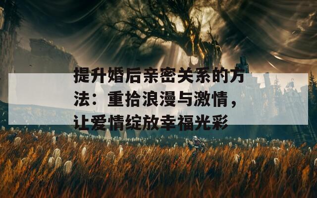提升婚后親密關(guān)系的方法：重拾浪漫與激情，讓愛情綻放幸福光彩