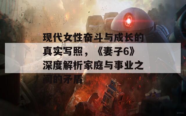現(xiàn)代女性奮斗與成長的真實寫照，《妻子6》深度解析家庭與事業(yè)之間的矛盾