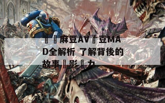 國產(chǎn)麻豆AV愛豆MAD全解析 了解背後的故事與影響力