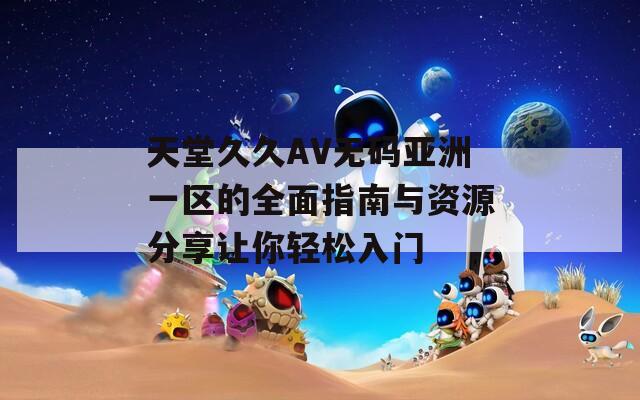 天堂久久AV無碼亞洲一區(qū)的全面指南與資源分享讓你輕松入門