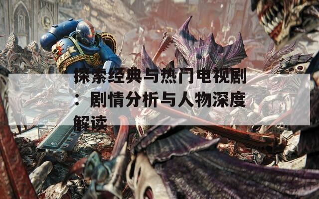 探索經(jīng)典與熱門電視?。簞∏榉治雠c人物深度解讀