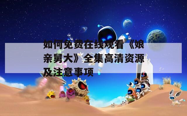 如何免費(fèi)在線觀看《娘親舅大》全集高清資源及注意事項(xiàng)