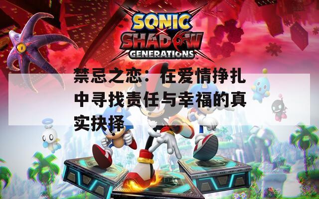 禁忌之戀：在愛情掙扎中尋找責(zé)任與幸福的真實(shí)抉擇