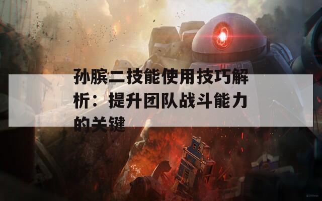 孫臏二技能使用技巧解析：提升團(tuán)隊(duì)?wèi)?zhàn)斗能力的關(guān)鍵