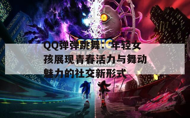 QQ彈彈跳舞：年輕女孩展現(xiàn)青春活力與舞動(dòng)魅力的社交新形式