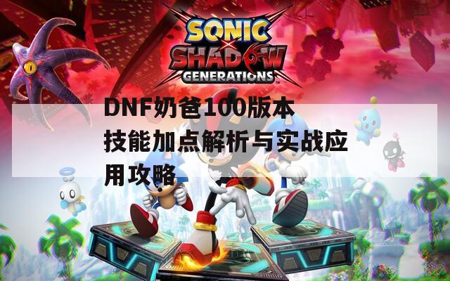 DNF奶爸100版本技能加點(diǎn)解析與實(shí)戰(zhàn)應(yīng)用攻略