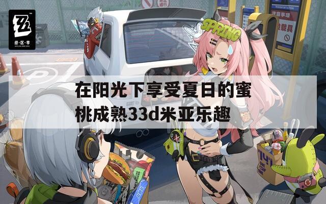 在陽光下享受夏日的蜜桃成熟33d米亞樂趣