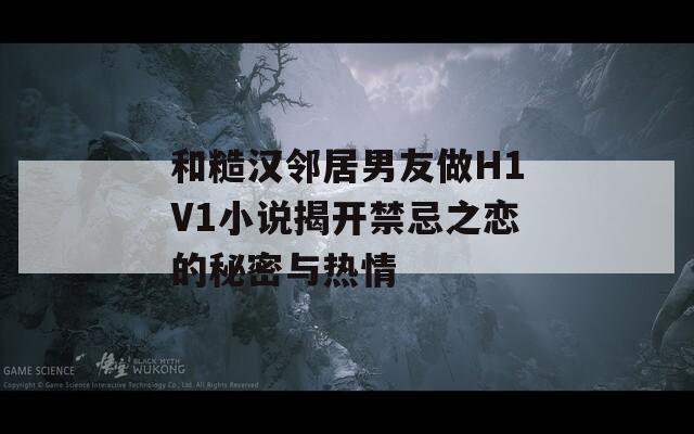 和糙漢鄰居男友做H1V1小說揭開禁忌之戀的秘密與熱情