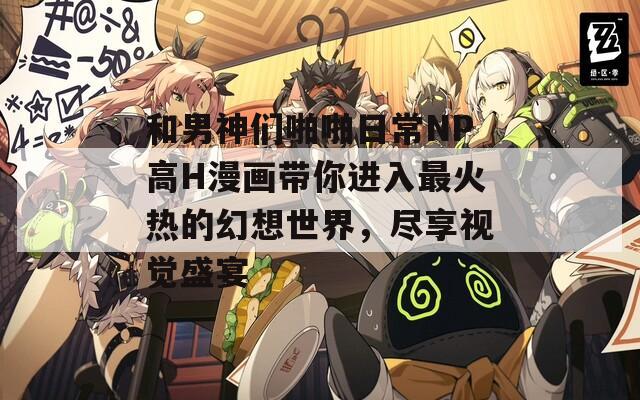 和男神們啪啪日常NP高H漫畫(huà)帶你進(jìn)入最火熱的幻想世界，盡享視覺(jué)盛宴