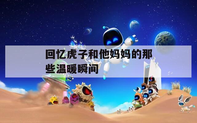回憶虎子和他媽媽的那些溫暖瞬間