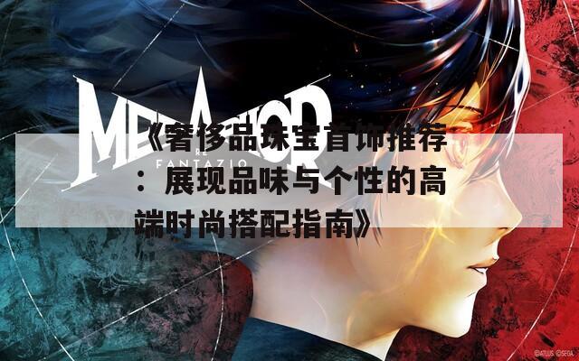 《奢侈品珠寶首飾推薦：展現(xiàn)品味與個性的高端時尚搭配指南》