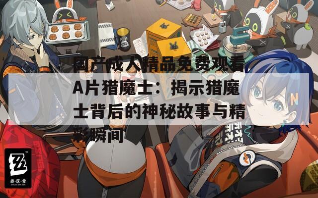 國產(chǎn)成人精品免費觀看A片獵魔士：揭示獵魔士背后的神秘故事與精彩瞬間