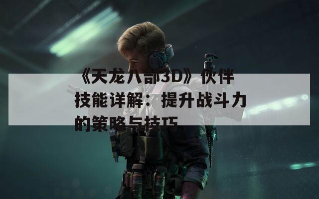 《天龍八部3D》伙伴技能詳解：提升戰(zhàn)斗力的策略與技巧