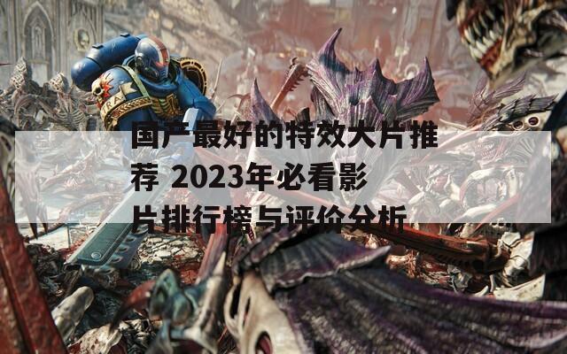 國產(chǎn)最好的特效大片推薦 2023年必看影片排行榜與評價分析