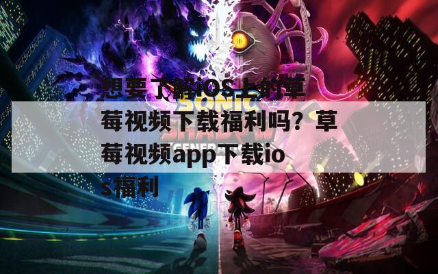 想要了解iOS上的草莓視頻下載福利嗎？草莓視頻app下載ios福利