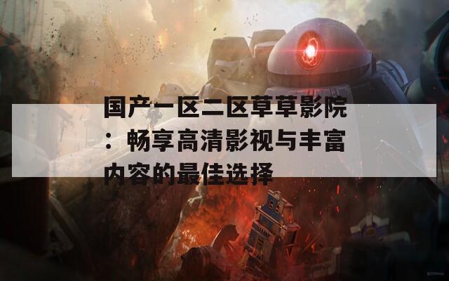 國(guó)產(chǎn)一區(qū)二區(qū)草草影院：暢享高清影視與豐富內(nèi)容的最佳選擇