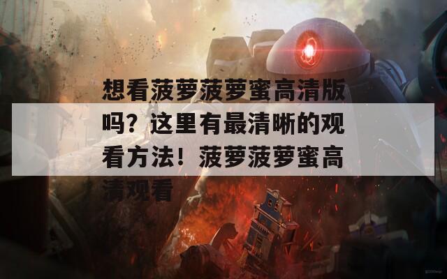 想看菠蘿菠蘿蜜高清版嗎？這里有最清晰的觀(guān)看方法！菠蘿菠蘿蜜高清觀(guān)看