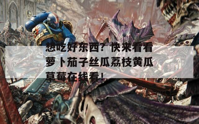 想吃好東西？快來看看蘿卜茄子絲瓜荔枝黃瓜草莓在線看！