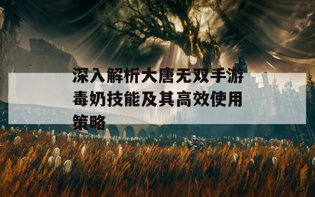 深入解析大唐無雙手游毒奶技能及其高效使用策略