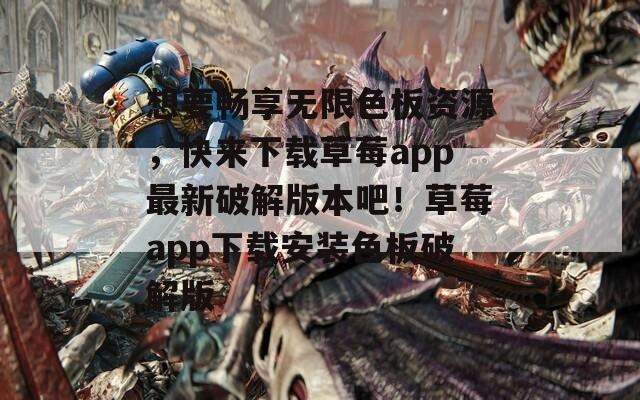 想要暢享無限色板資源，快來下載草莓a(chǎn)pp最新破解版本吧！草莓a(chǎn)pp下載安裝色板破解版