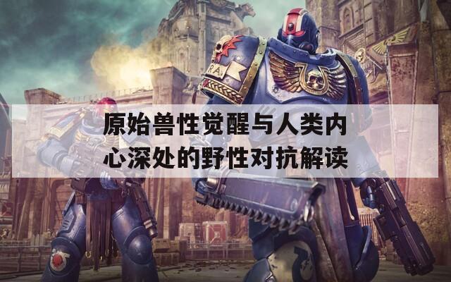 原始獸性覺醒與人類內(nèi)心深處的野性對抗解讀