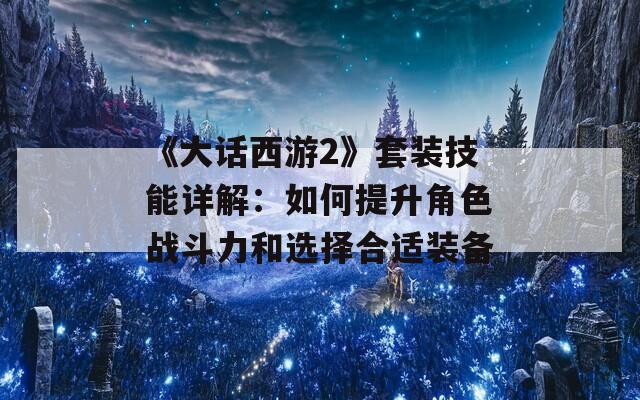 《大話西游2》套裝技能詳解：如何提升角色戰(zhàn)斗力和選擇合適裝備
