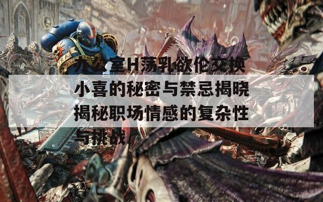 辦公室H蕩乳欲倫交換小喜的秘密與禁忌揭曉揭秘職場(chǎng)情感的復(fù)雜性與挑戰(zhàn)