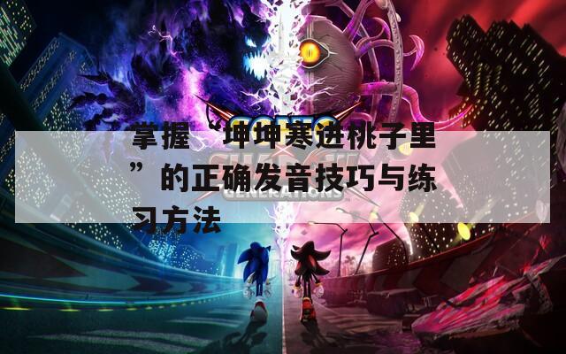 掌握“坤坤寒進(jìn)桃子里”的正確發(fā)音技巧與練習(xí)方法