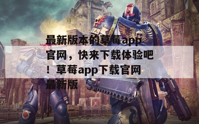 最新版本的草莓a(chǎn)pp官網(wǎng)，快來下載體驗吧！草莓a(chǎn)pp下載官網(wǎng)最新版