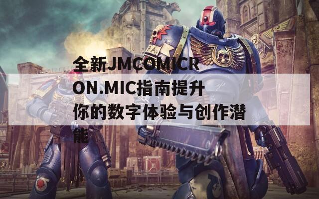 全新JMCOMICRON.MIC指南提升你的數(shù)字體驗(yàn)與創(chuàng)作潛能